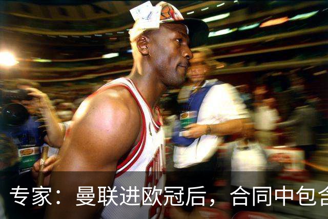 专家：曼联进欧冠后，合同中包含涨薪条款并非对每个人都有效