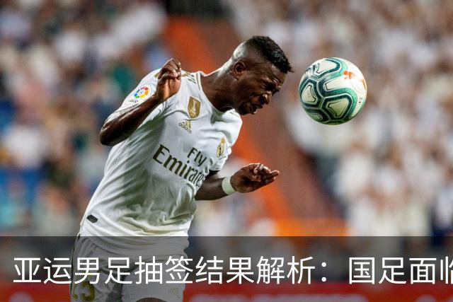 亚运男足抽签结果解析：国足面临强敌，防守成为出线关键