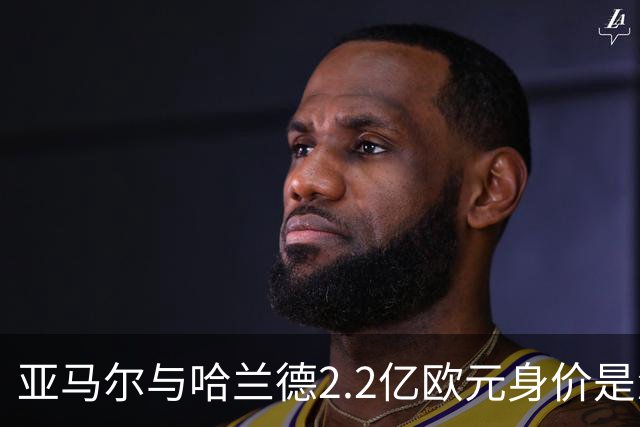 亚马尔与哈兰德2.2亿欧元身价是怎么来的？