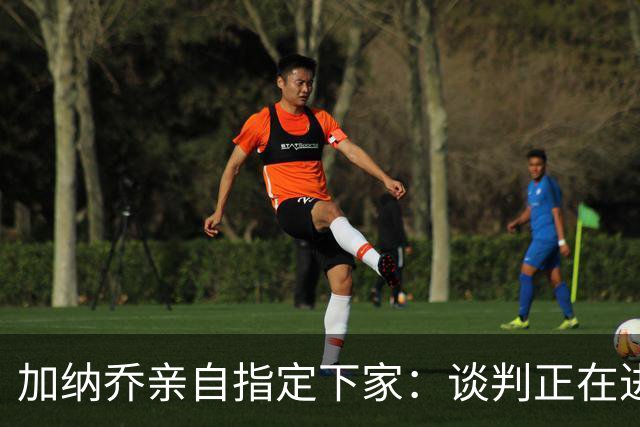 加纳乔亲自指定下家：谈判正在进行，切尔西急于送走他