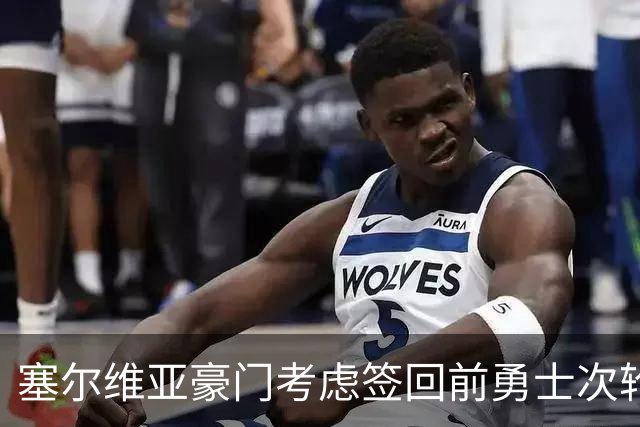 塞尔维亚豪门考虑签回前勇士次轮秀，他们面临土耳其劲旅的竞争？