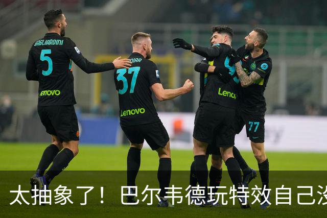 太抽象了！巴尔韦德玩特效自己没绷住，还恶搞了队友