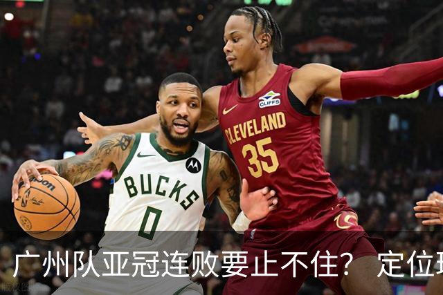 广州队亚冠连败要止不住？ 定位球防守总漏人丢球