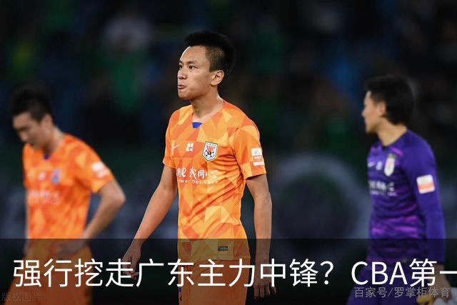 强行挖走广东主力中锋？CBA第一黑马重拳出击，没朱芳雨真不行！