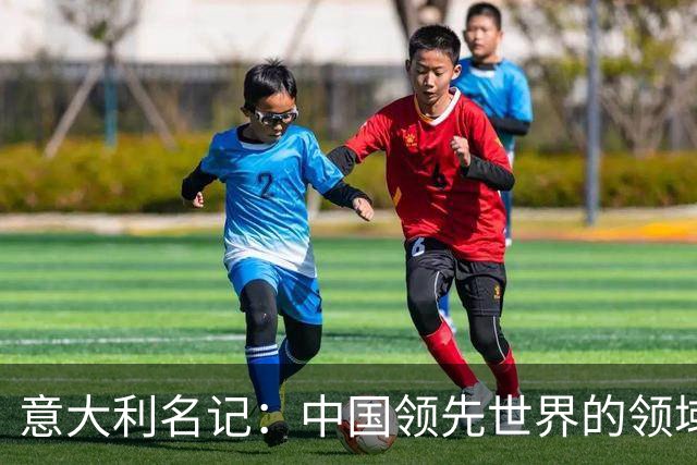 意大利名记：中国领先世界的领域已经很多，足球可以先放一放