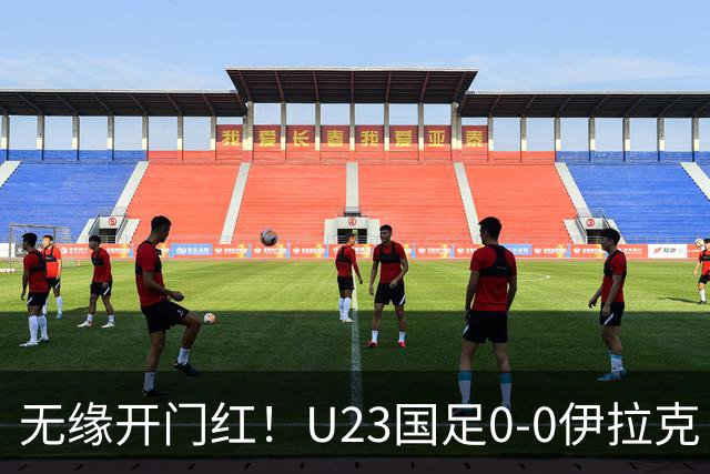 无缘开门红！U23国足0-0伊拉克 李昊屡献神扑U23国足1射正