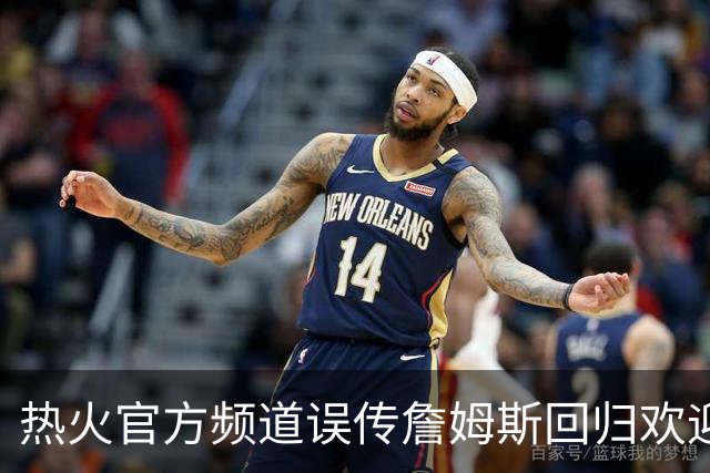 热火官方频道误传詹姆斯回归欢迎视频，迅速删除但已引爆社媒