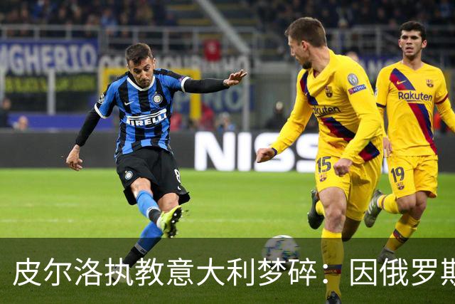 皮尔洛执教意大利梦碎：因俄罗斯赞助争议遭弃，马尔蒂尼或辞职