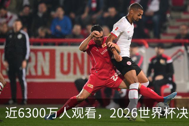 近6300万人观看，2026世界杯决赛是美国历史收视最高的足球比赛