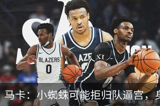 马卡：小蜘蛛可能拒归队逼宫，身边人暗示8月10日不报到