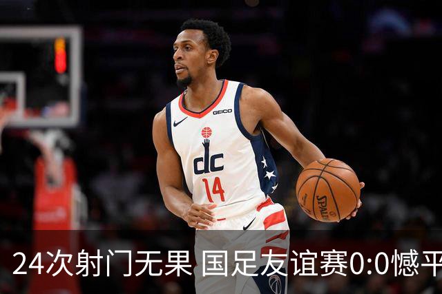 24次射门无果 国足友谊赛0:0憾平泰国队