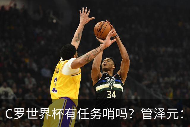 C罗世界杯有任务哨吗？管泽元：没有，没到给任务哨那一步
